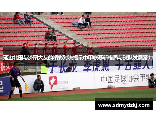 延边北国与济南大友的精彩对决揭示中甲联赛新格局与球队发展潜力