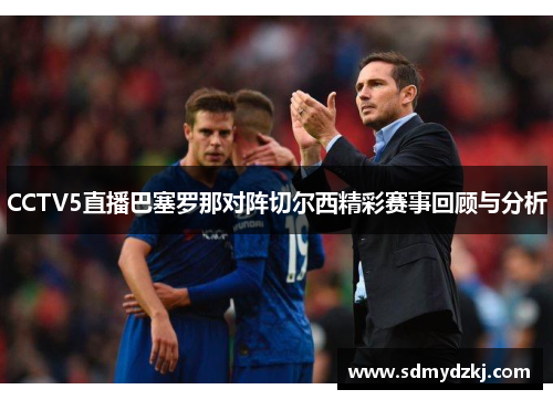 CCTV5直播巴塞罗那对阵切尔西精彩赛事回顾与分析