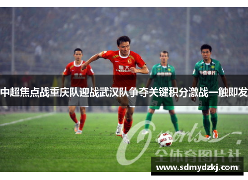 中超焦点战重庆队迎战武汉队争夺关键积分激战一触即发