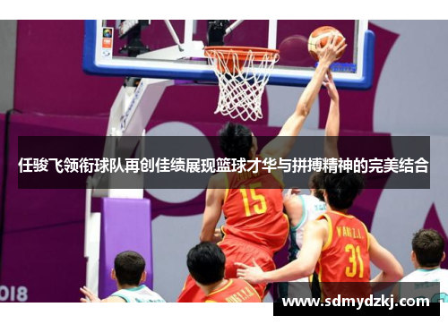 任骏飞领衔球队再创佳绩展现篮球才华与拼搏精神的完美结合