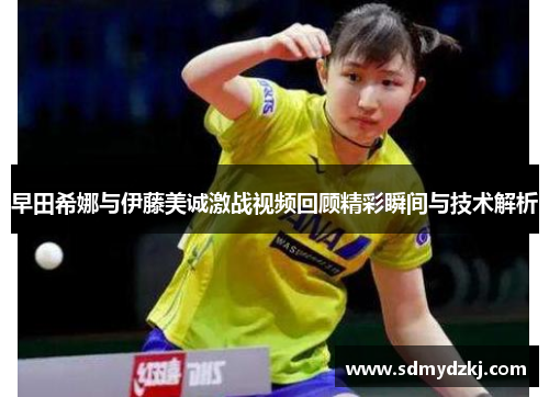 早田希娜与伊藤美诚激战视频回顾精彩瞬间与技术解析