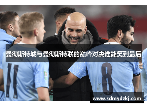 曼彻斯特城与曼彻斯特联的巅峰对决谁能笑到最后