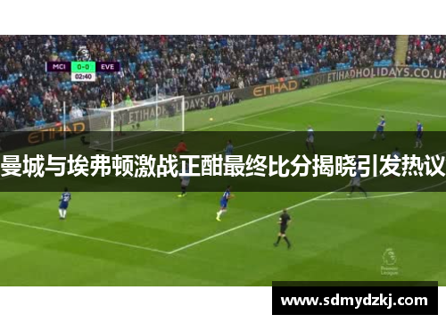 曼城与埃弗顿激战正酣最终比分揭晓引发热议