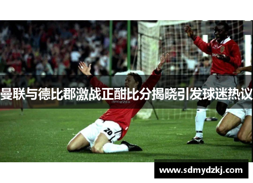 曼联与德比郡激战正酣比分揭晓引发球迷热议