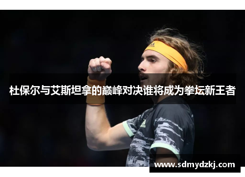 杜保尔与艾斯坦拿的巅峰对决谁将成为拳坛新王者