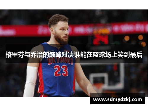 格里芬与乔治的巅峰对决谁能在篮球场上笑到最后