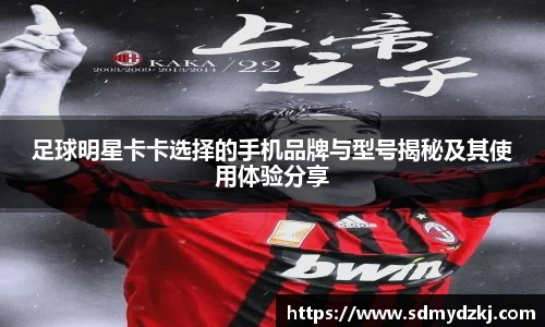 足球明星卡卡选择的手机品牌与型号揭秘及其使用体验分享